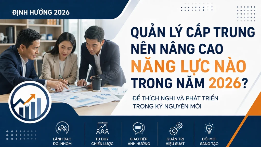 QUẢN LÝ CẤP TRUNG NÊN NÂNG CAO NĂNG LỰC NÀO TRONG NĂM 2026